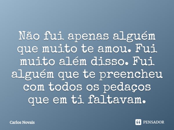 ⁠Não fui apenas alguém que muito te amou. Fui muito além disso. Fui alguém que te preencheu com todos os pedaços que em ti faltavam.... Frase de Carlos Novais.