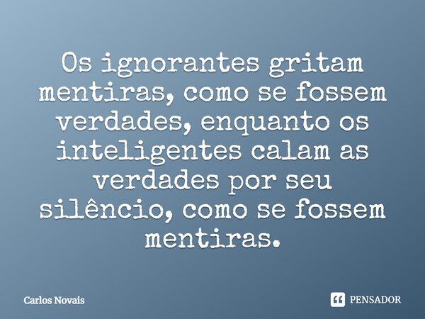 ⁠Os ignorantes gritam mentiras, como se fossem verdades, enquanto os inteligentes calam as verdades por seu silêncio, como se fossem mentiras.... Frase de Carlos Novais.