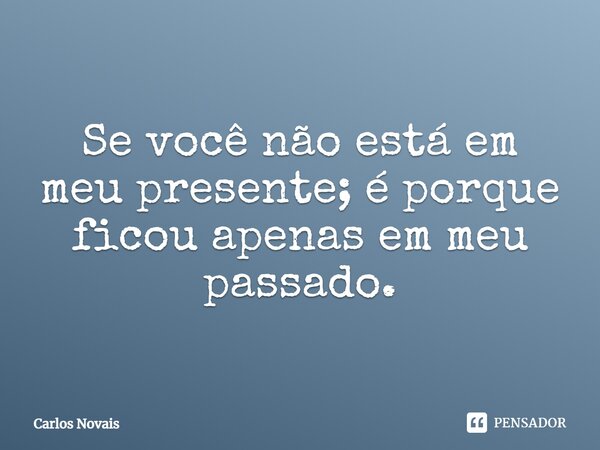 ⁠Se você não está em meu presente; é porque ficou apenas em meu passado.... Frase de Carlos Novais.