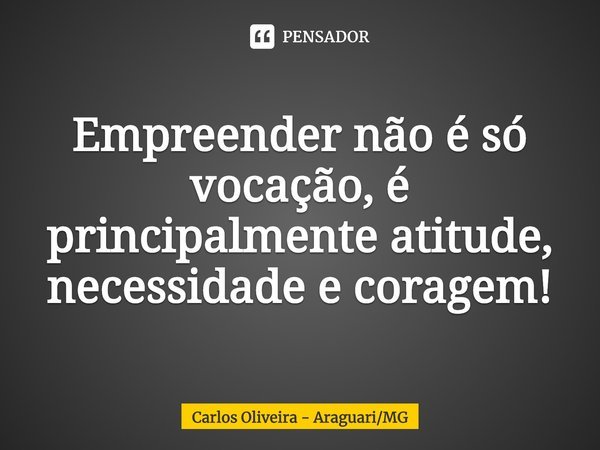 ⁠Empreender não é só vocação, é principalmente atitude, necessidade e coragem!... Frase de Carlos Oliveira - AraguariMG.