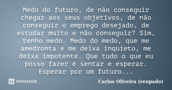 Medo do futuro, de não conseguir chegar aos seus objetivos, de não conseguir o emprego desejado, de estudar muito e não conseguir? Sim, tenho medo. Medo do medo... Frase de Carlos Oliveira (reupado).