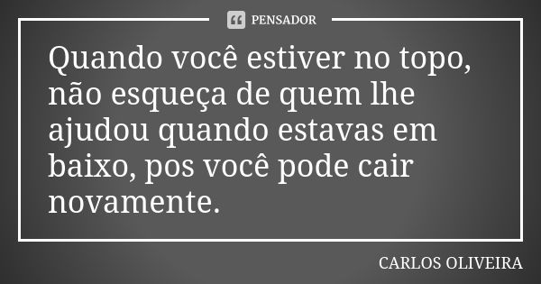 Quando você estiver no topo, não esqueça de quem lhe ajudou quando estavas em baixo, pos você pode cair novamente.... Frase de Carlos Oliveira.