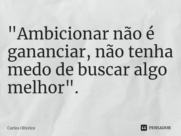 ⁠"Ambicionar não é gananciar, não tenha medo de buscar algo melhor".... Frase de CARLOS OLIVEIRA.