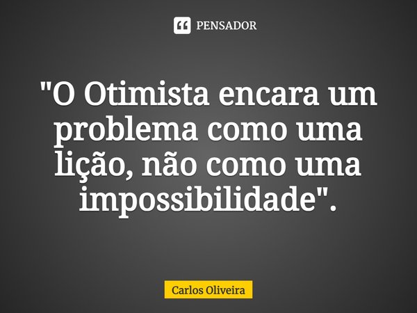 ⁠"O Otimista encara um problema como uma lição, não como uma impossibilidade".... Frase de CARLOS OLIVEIRA.