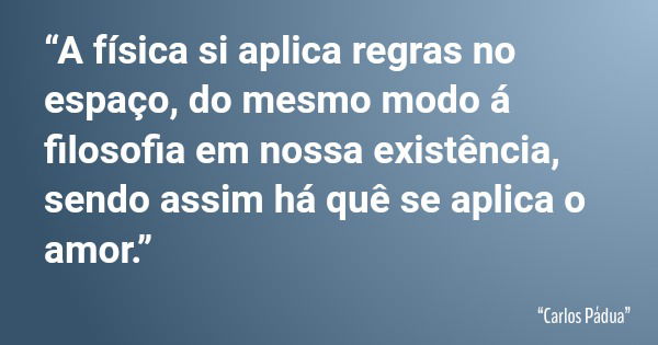 “A física si aplica regras no espaço, do mesmo modo á filosofia em nossa existência, sendo assim há quê se aplica o amor.”... Frase de Carlos Pádua.