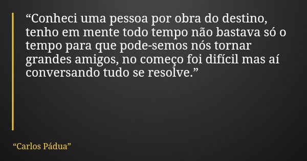 “Conheci uma pessoa por obra do destino, tenho em mente todo tempo não bastava só o tempo para que pode-semos nós tornar grandes amigos, no começo foi difícil m... Frase de Carlos Pádua.
