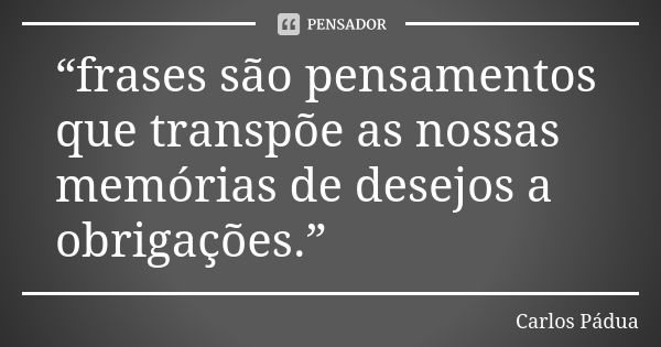 “frases são pensamentos que transpõe as nossas memórias de desejos a obrigações.”... Frase de Carlos Pádua.