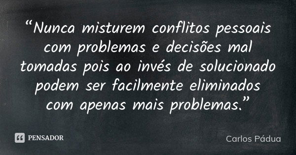 “Nunca misturem conflitos pessoais com problemas e decisões mal tomadas pois ao invés de solucionado podem ser facilmente eliminados com apenas mais problemas.”... Frase de carlos Pádua.