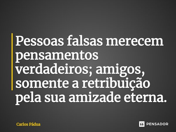 Pessoas falsas merecem pensamentos verdadeiros; amigos, somente a retribuição pela sua amizade eterna.... Frase de Carlos Pádua.