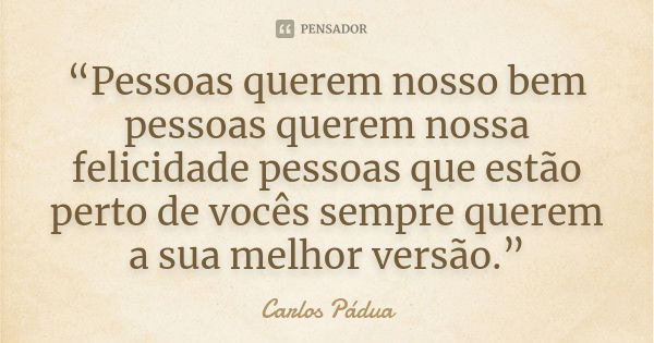 “Pessoas querem nosso bem pessoas querem nossa felicidade pessoas que estão perto de vocês sempre querem a sua melhor versão.”... Frase de Carlos Pádua.