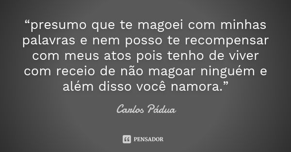 “presumo que te magoei com minhas palavras e nem posso te recompensar com meus atos pois tenho de viver com receio de não magoar ninguém e além disso você namor... Frase de Carlos Pádua.