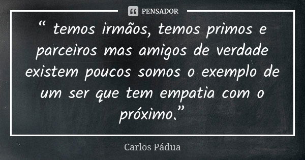 “ temos irmãos, temos primos e parceiros mas amigos de verdade existem poucos somos o exemplo de um ser que tem empatia com o próximo.”... Frase de Carlos Pádua.