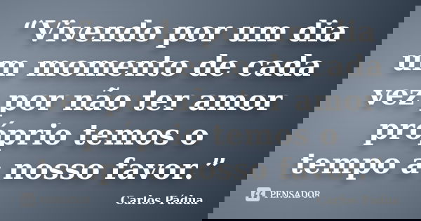 “Vivendo por um dia um momento de cada vez por não ter amor próprio temos o tempo a nosso favor.”... Frase de Carlos Pádua.