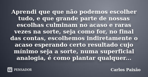 Aprendi que que não podemos escolher tudo, e que grande parte de nossas escolhas culminam no acaso e raras vezes na sorte, seja como for, no final das contas, e... Frase de Carlos Paixao.