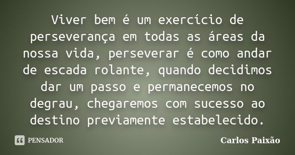 Viver bem é um exercício de perseverança em todas as áreas da nossa vida, perseverar é como andar de escada rolante, quando decidimos dar um passo e permanecemo... Frase de Carlos Paixão.