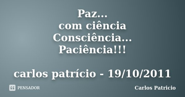 Paz... com ciência Consciência... Paciência!!! carlos patrício - 19/10/2011... Frase de Carlos Patricio.