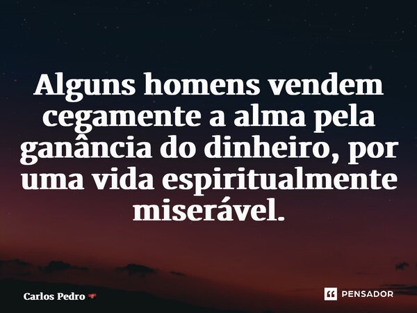 ⁠Alguns homens vendem cegamente a alma pela ganância do dinheiro, por uma vida espiritualmente miserável.... Frase de Carlos Pedro.