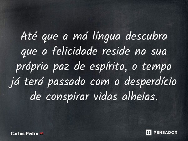 ⁠Até que a má língua descubra que a felicidade reside na sua própria paz de espírito, o tempo já terá passado com o desperdício de conspirar vidas alheias.... Frase de Carlos Pedro.