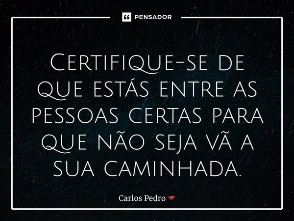 ⁠Certifique-se de que estás entre as pessoas certas para que não seja vã a sua caminhada.... Frase de Carlos Pedro.