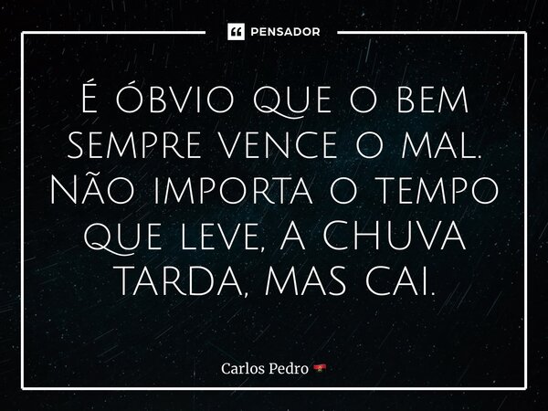 ⁠É óbvio que o bem sempre vence o mal. Não importa o tempo que leve, A CHUVA TARDA, MAS CAI.... Frase de Carlos Pedro.