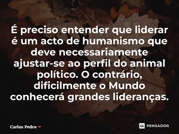 ⁠⁠É preciso entender que liderar é um acto de humanismo que deve necessariamente ajustar-se ao perfil do animal político. O contrário, dificilmente o Mundo conh... Frase de Carlos Pedro.