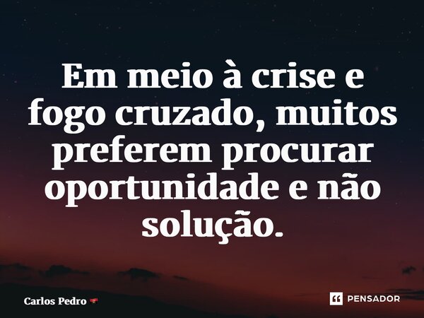 ⁠Em meio à crise e fogo cruzado, muitos preferem procurar oportunidade e não solução.... Frase de Carlos Pedro.