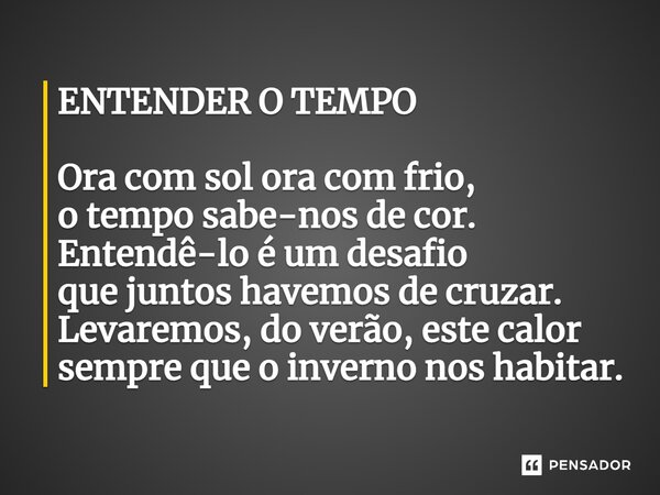 ⁠ENTENDER O TEMPO Ora com sol ora com frio, o tempo sabe-nos de cor. Entendê-lo é um desafio que juntos havemos de cruzar. Levaremos, do verão, este calor sempr... Frase de carlos pedro.