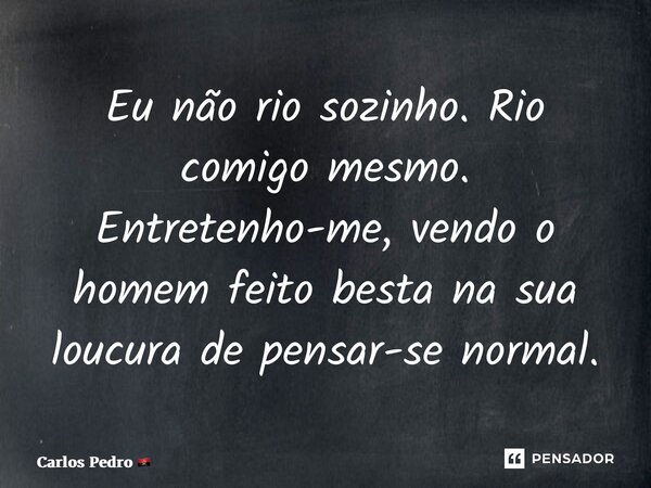 ⁠Eu não rio sozinho. Rio comigo mesmo. Entretenho-me, vendo o homem feito besta na sua loucura de pensar-se normal.... Frase de Carlos Pedro.