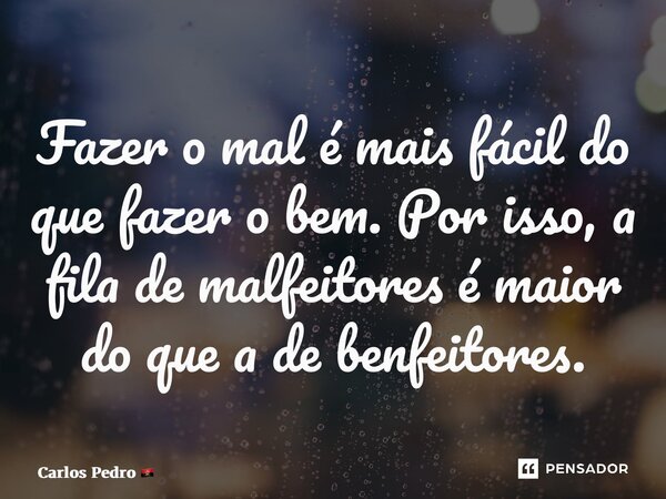 ⁠Fazer o mal é mais fácil do que fazer o bem. Por isso, a fila de malfeitores é maior do que a de benfeitores.... Frase de Carlos Pedro.