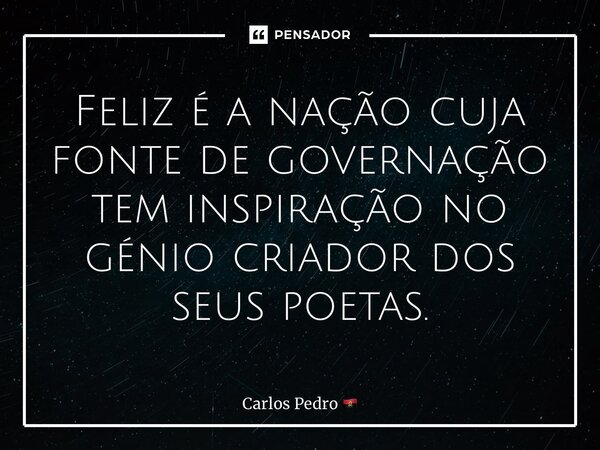 ⁠Feliz é a nação cuja fonte de governação tem inspiração no génio criador dos seus poetas.... Frase de Carlos Pedro.
