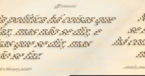 Na política há coisas que se faz, mas não se diz, e há coisas que se diz, mas não se faz.... Frase de carlos pedro frança pinto.