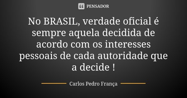No BRASIL, verdade oficial é sempre aquela decidida de acordo com os interesses pessoais de cada autoridade que a decide !... Frase de Carlos Pedro França.