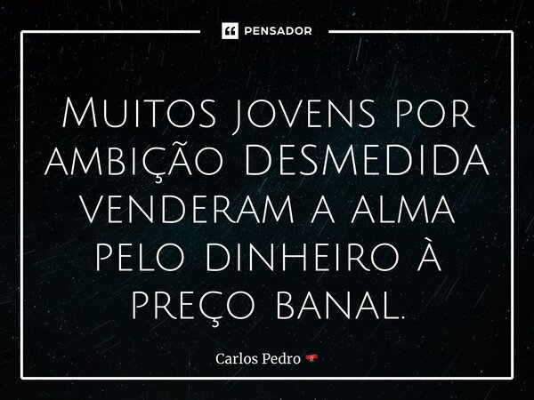 ⁠Muitos jovens por ambição DESMEDIDA venderam a alma pelo dinheiro à preço banal.... Frase de Carlos Pedro.