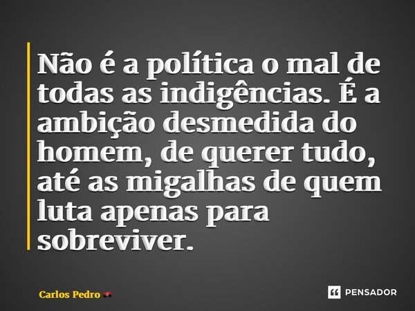 ⁠Não é a política o mal de todas as indigências. É a ambição desmedida do homem, de querer tudo, até as migalhas de quem luta apenas para sobreviver.... Frase de Carlos Pedro.