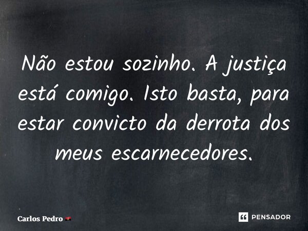 ⁠Não estou sozinho. A justiça está comigo. Isto basta, para estar convicto da derrota dos meus escarnecedores.... Frase de Carlos Pedro.