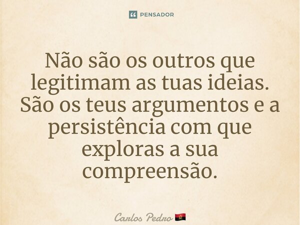 ⁠Não são os outros que legitimam as tuas ideias. São os teus argumentos e a persistência com que exploras a sua compreensão.... Frase de Carlos Pedro.