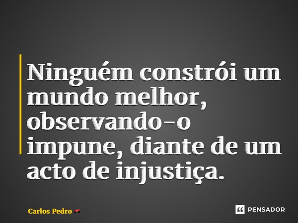 ⁠Ninguém constrói um mundo melhor, observando-o impune, diante de um acto de injustiça.... Frase de Carlos Pedro.