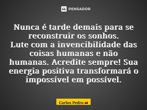 ⁠Nunca é tarde demais para se reconstruir os sonhos. Lute com a invencibilidade das coisas humanas e não humanas. Acredite sempre! Sua energia positiva transfor... Frase de Carlos Pedro.