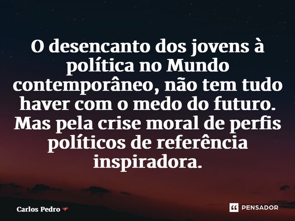 ⁠O desencanto dos jovens à política no Mundo contemporâneo, não tem tudo haver com o medo do futuro. Mas pela crise moral de perfis políticos de referência insp... Frase de Carlos Pedro.