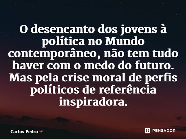 ⁠O desencanto dos jovens à política no Mundo contemporâneo, não tem tudo haver com o medo do futuro. Mas pela crise moral de perfis políticos de referência insp... Frase de Carlos Pedro.