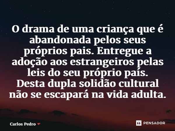 ⁠O drama de uma criança que é abandonada pelos seus próprios pais. Entregue a adoção aos estrangeiros pelas leis do seu próprio país. Desta dupla solidão cultur... Frase de Carlos Pedro.