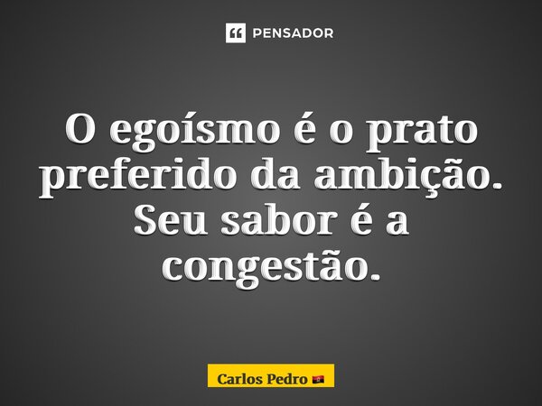 ⁠O egoísmo é o prato preferido da ambição. Seu sabor é a congestão.... Frase de Carlos Pedro.