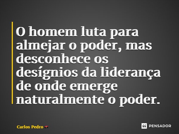 ⁠O homem luta para almejar o poder, mas desconhece os desígnios da liderança de onde emerge naturalmente o poder.... Frase de Carlos Pedro.