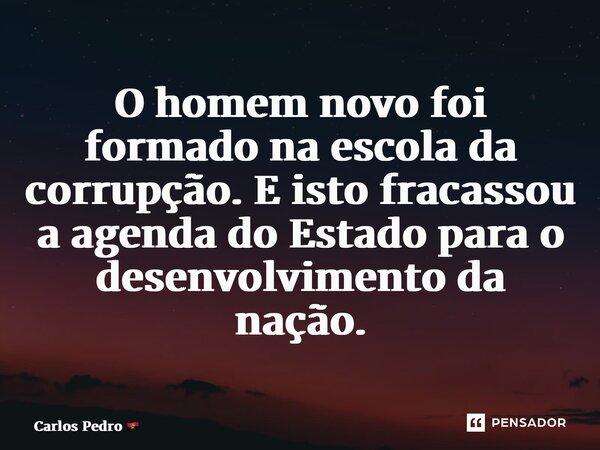 ⁠O homem novo foi formado na escola da corrupção. E isto fracassou a agenda do Estado para o desenvolvimento da nação.... Frase de Carlos Pedro.