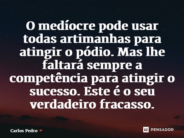 ⁠O medíocre pode usar todas artimanhas para atingir o pódio. Mas lhe faltará sempre a competência para atingir o sucesso. Este é o seu verdadeiro fracasso.... Frase de Carlos Pedro.