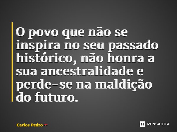 ⁠O povo que não se inspira no seu passado histórico, não honra a sua ancestralidade e perde-se na maldição do futuro.... Frase de Carlos Pedro.