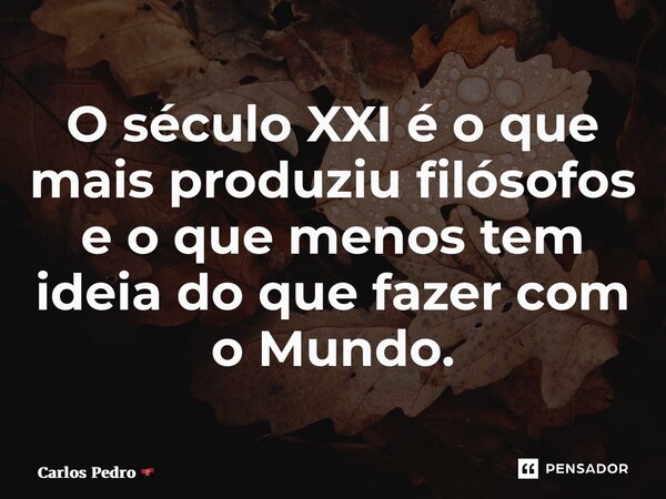 ⁠⁠O século XXI é o que mais produziu filósofos e o que menos tem ideia do que fazer com o Mundo.... Frase de Carlos Pedro.