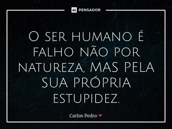 ⁠O ser humano é falho não por natureza, MAS PELA SUA PRÓPRIA estupidez.... Frase de Carlos Pedro.