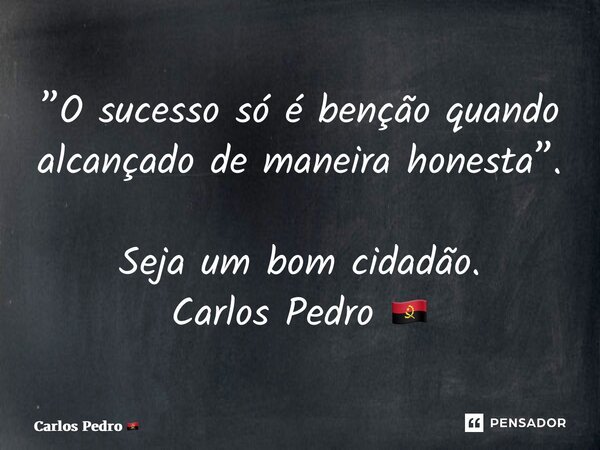 ⁠”O sucesso só é benção quando alcançado de maneira honesta”. Seja um bom cidadão. Carlos Pedro 🇦🇴... Frase de Carlos Pedro.