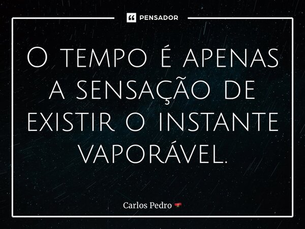 ⁠O tempo é apenas a sensação de existir o instante vaporável.... Frase de Carlos Pedro.